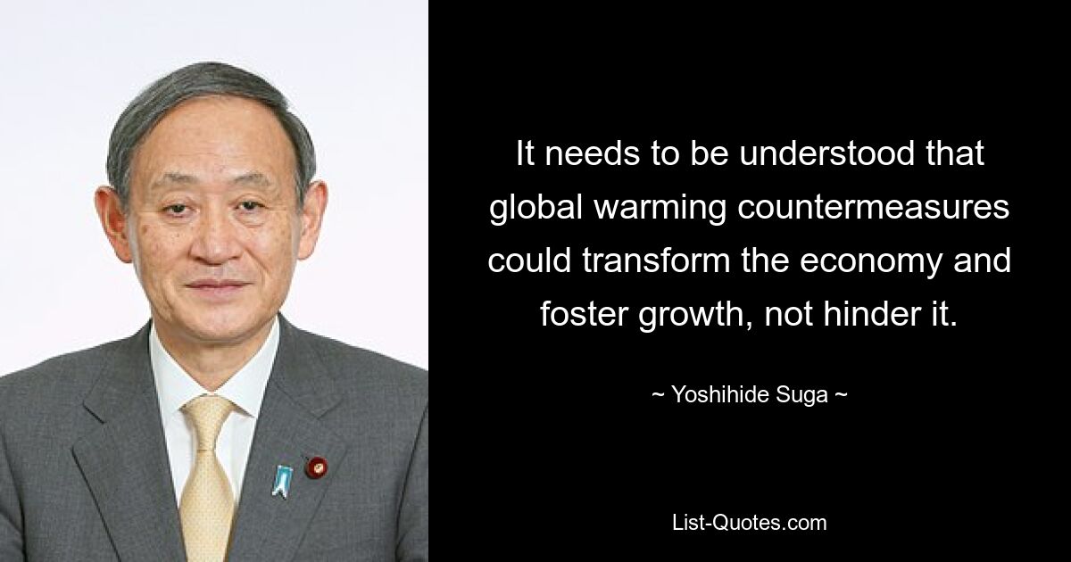 It needs to be understood that global warming countermeasures could transform the economy and foster growth, not hinder it. — © Yoshihide Suga