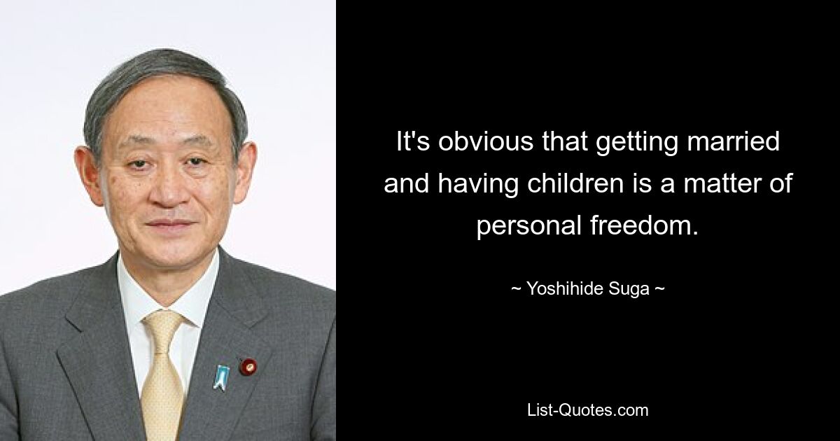 It's obvious that getting married and having children is a matter of personal freedom. — © Yoshihide Suga