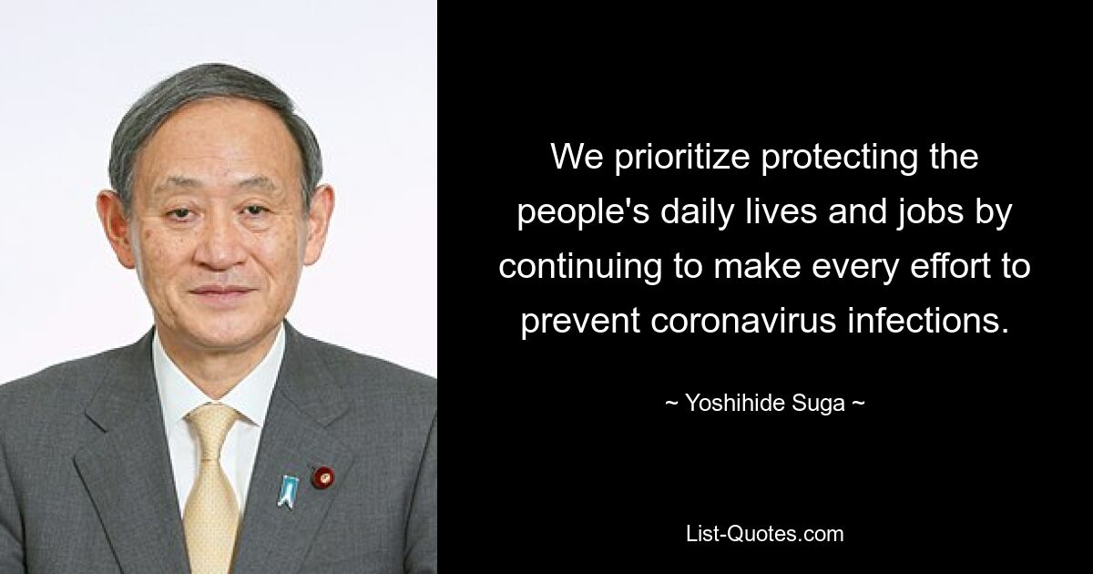 We prioritize protecting the people's daily lives and jobs by continuing to make every effort to prevent coronavirus infections. — © Yoshihide Suga