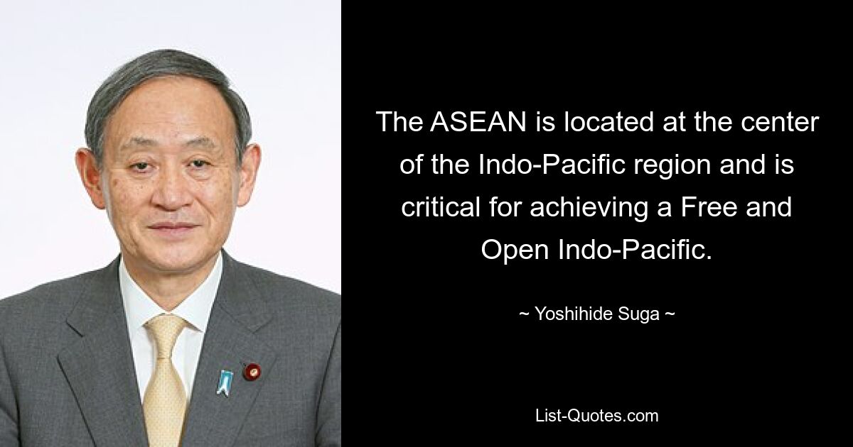 The ASEAN is located at the center of the Indo-Pacific region and is critical for achieving a Free and Open Indo-Pacific. — © Yoshihide Suga