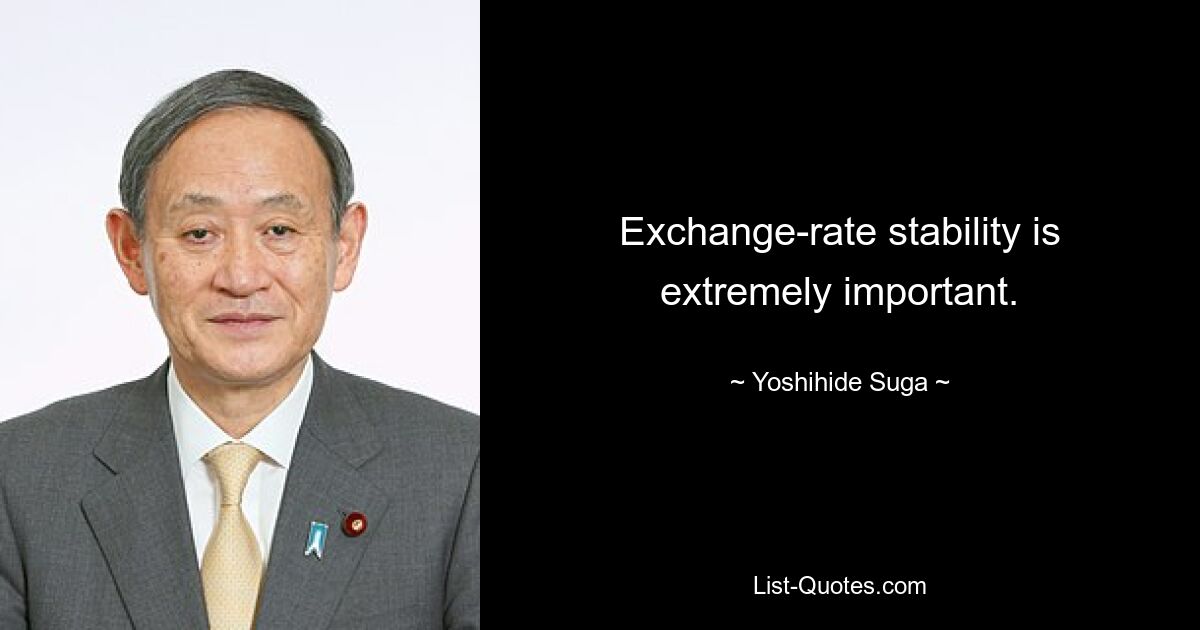 Exchange-rate stability is extremely important. — © Yoshihide Suga