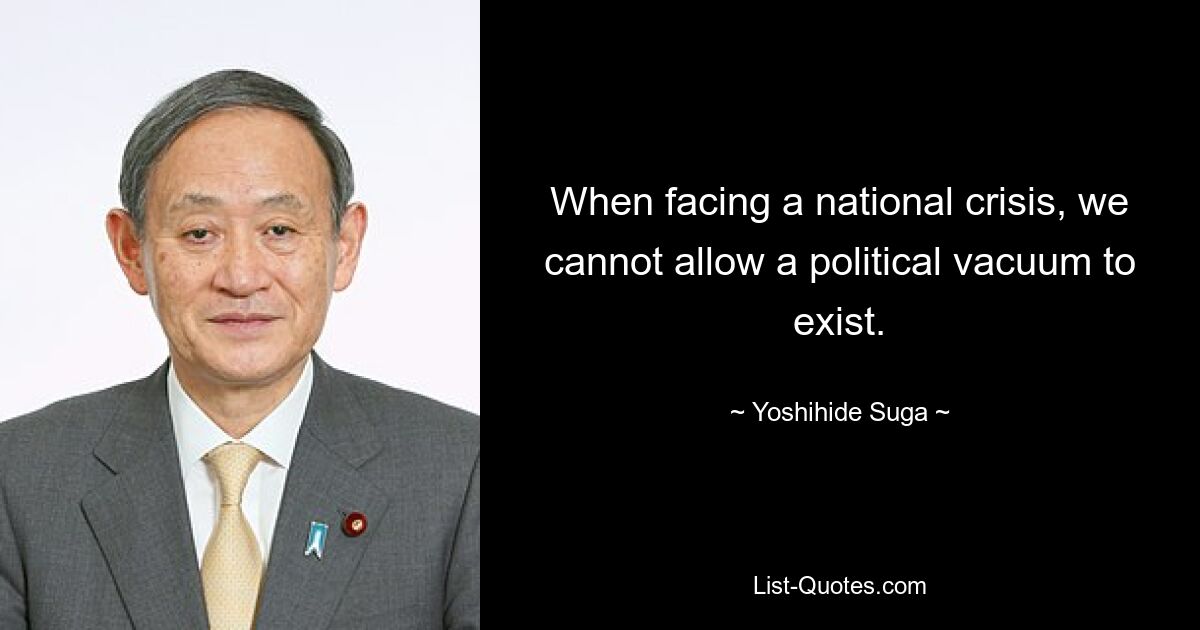 When facing a national crisis, we cannot allow a political vacuum to exist. — © Yoshihide Suga