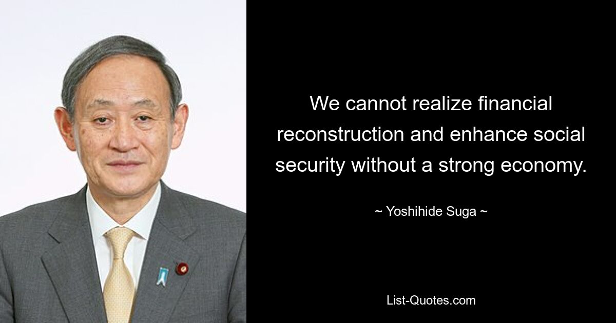 We cannot realize financial reconstruction and enhance social security without a strong economy. — © Yoshihide Suga