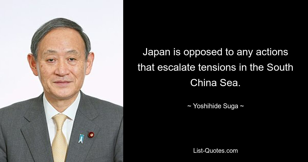 Japan is opposed to any actions that escalate tensions in the South China Sea. — © Yoshihide Suga