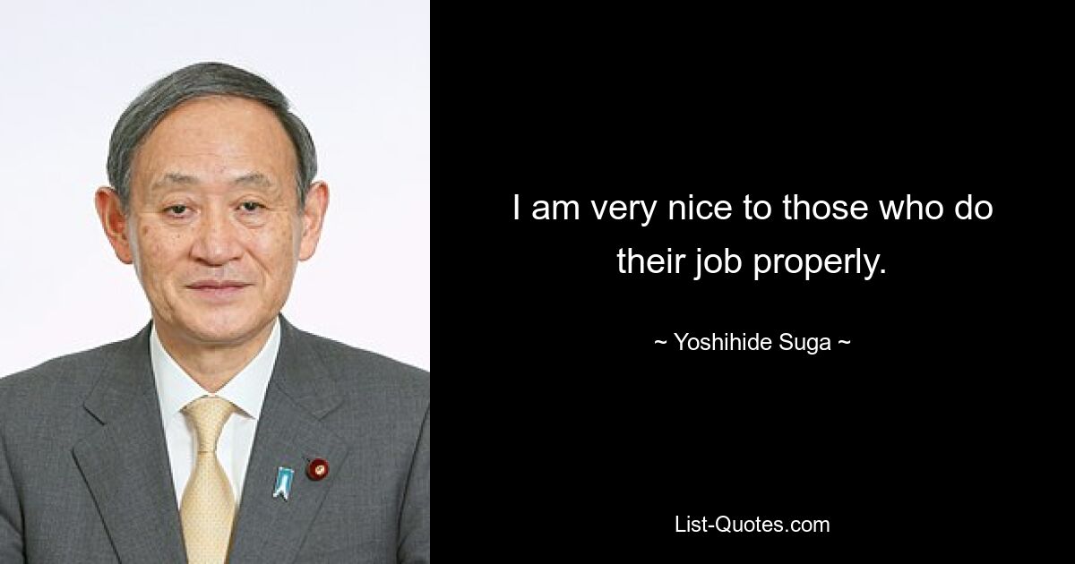 I am very nice to those who do their job properly. — © Yoshihide Suga