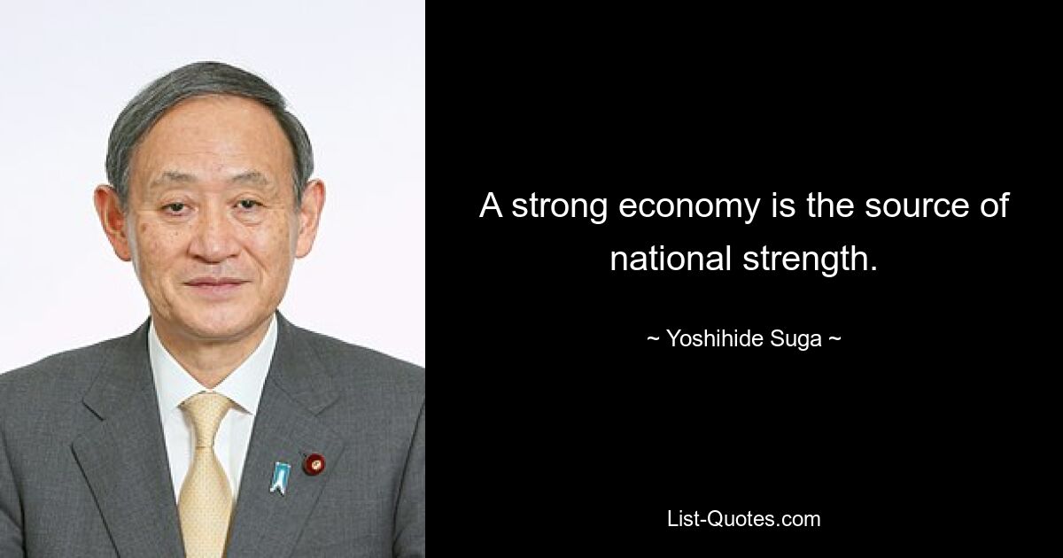 A strong economy is the source of national strength. — © Yoshihide Suga