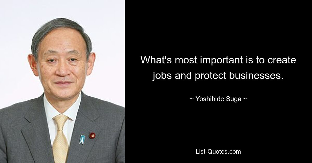 What's most important is to create jobs and protect businesses. — © Yoshihide Suga