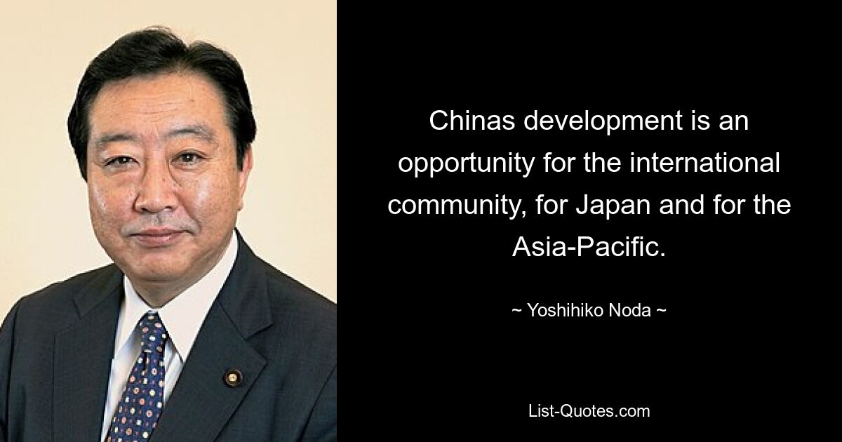 Chinas development is an opportunity for the international community, for Japan and for the Asia-Pacific. — © Yoshihiko Noda