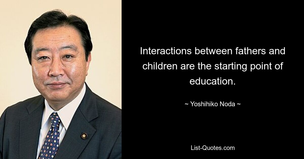 Interactions between fathers and children are the starting point of education. — © Yoshihiko Noda