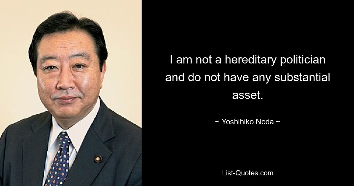 I am not a hereditary politician and do not have any substantial asset. — © Yoshihiko Noda