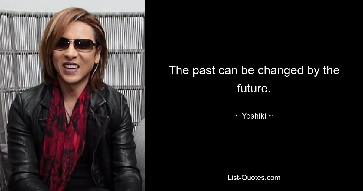 The past can be changed by the future. — © Yoshiki