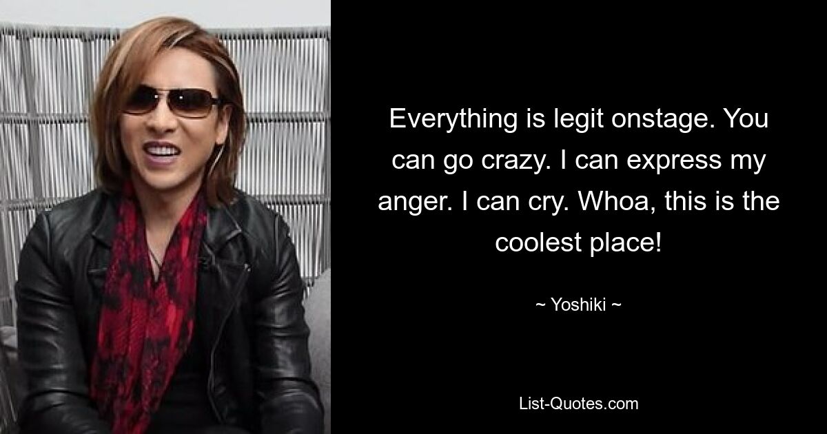 Everything is legit onstage. You can go crazy. I can express my anger. I can cry. Whoa, this is the coolest place! — © Yoshiki