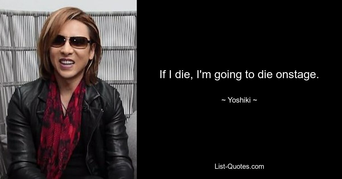 If I die, I'm going to die onstage. — © Yoshiki