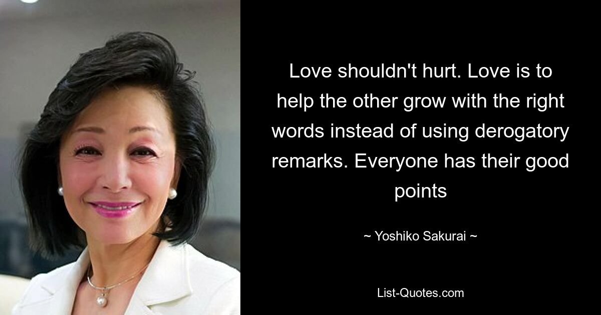 Love shouldn't hurt. Love is to help the other grow with the right words instead of using derogatory remarks. Everyone has their good points — © Yoshiko Sakurai