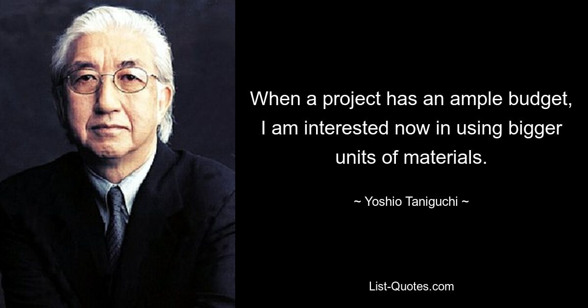 When a project has an ample budget, I am interested now in using bigger units of materials. — © Yoshio Taniguchi