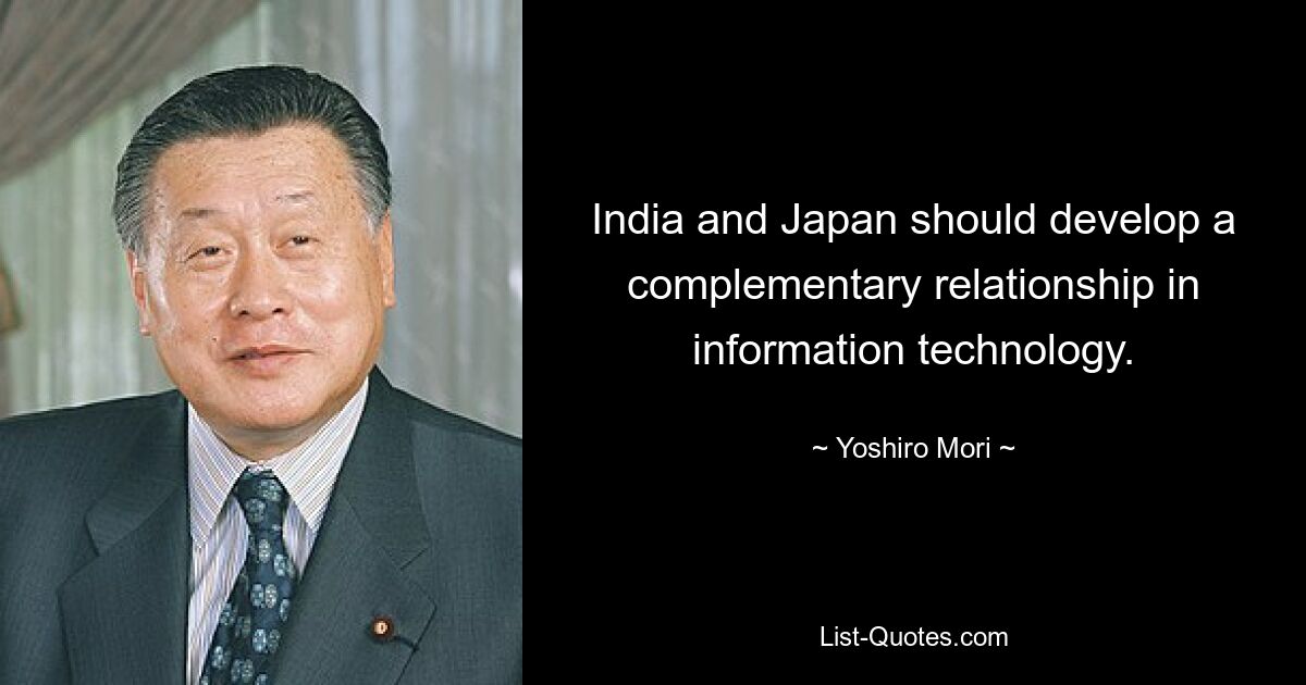 India and Japan should develop a complementary relationship in information technology. — © Yoshiro Mori