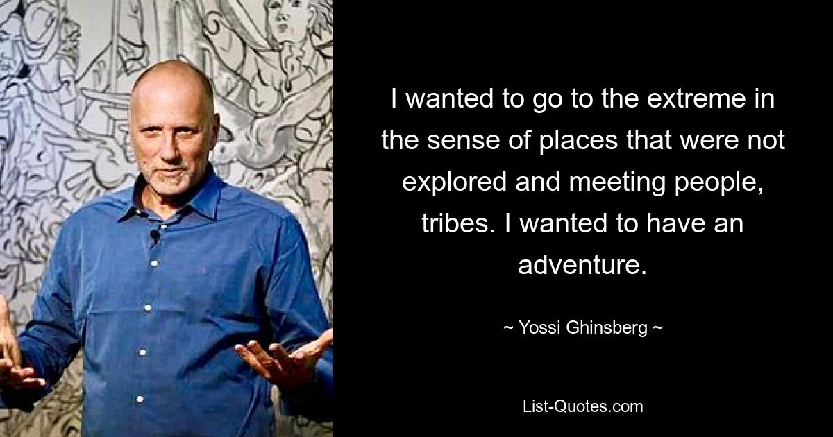 I wanted to go to the extreme in the sense of places that were not explored and meeting people, tribes. I wanted to have an adventure. — © Yossi Ghinsberg