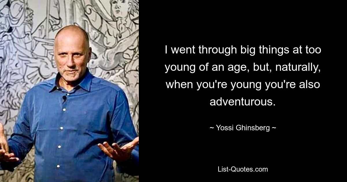 I went through big things at too young of an age, but, naturally, when you're young you're also adventurous. — © Yossi Ghinsberg