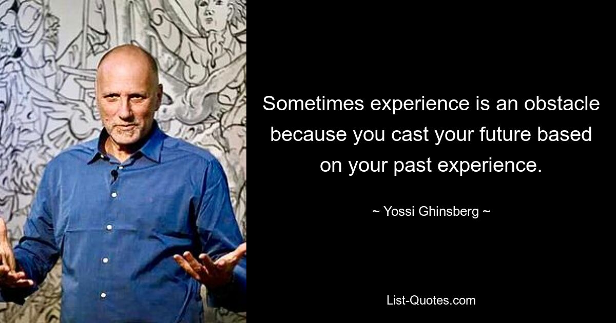 Sometimes experience is an obstacle because you cast your future based on your past experience. — © Yossi Ghinsberg