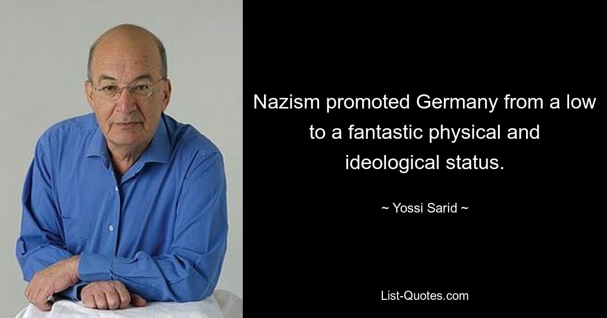 Nazism promoted Germany from a low to a fantastic physical and ideological status. — © Yossi Sarid