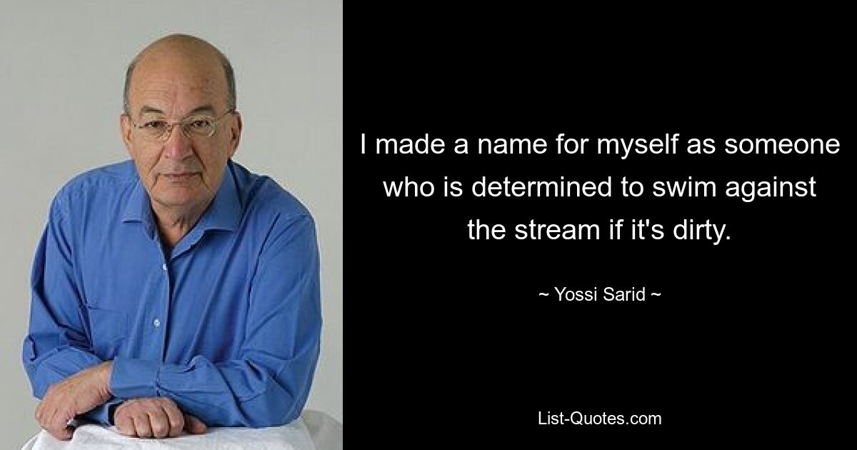 I made a name for myself as someone who is determined to swim against the stream if it's dirty. — © Yossi Sarid