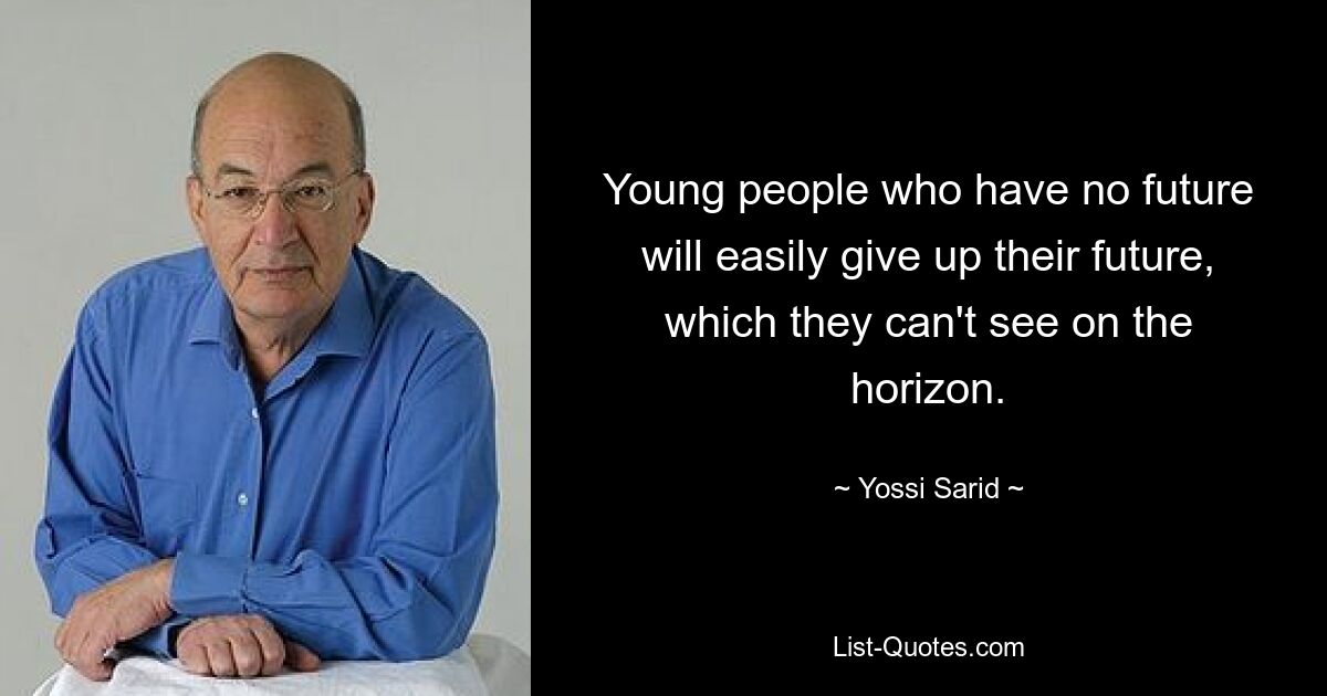 Young people who have no future will easily give up their future, which they can't see on the horizon. — © Yossi Sarid