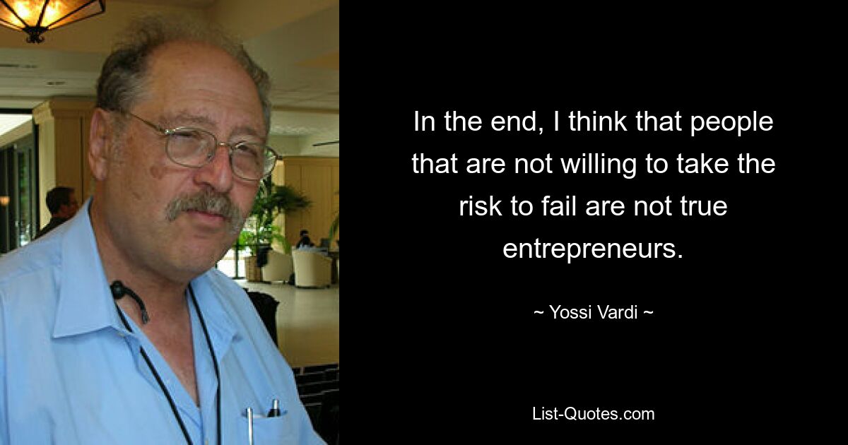 In the end, I think that people that are not willing to take the risk to fail are not true entrepreneurs. — © Yossi Vardi