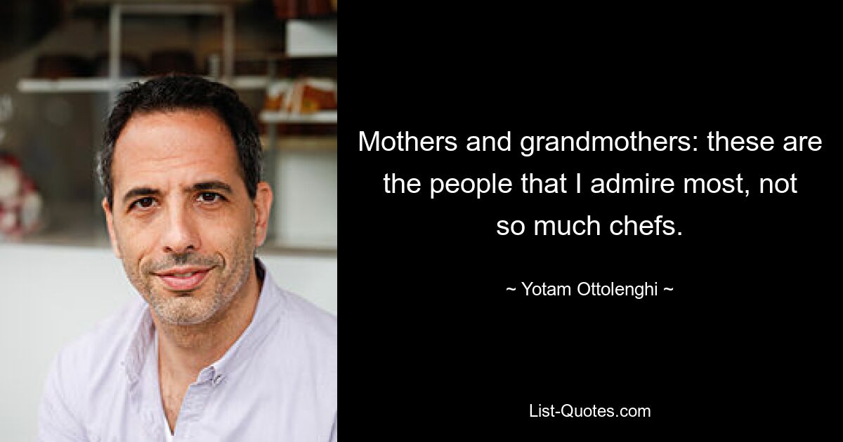 Mothers and grandmothers: these are the people that I admire most, not so much chefs. — © Yotam Ottolenghi