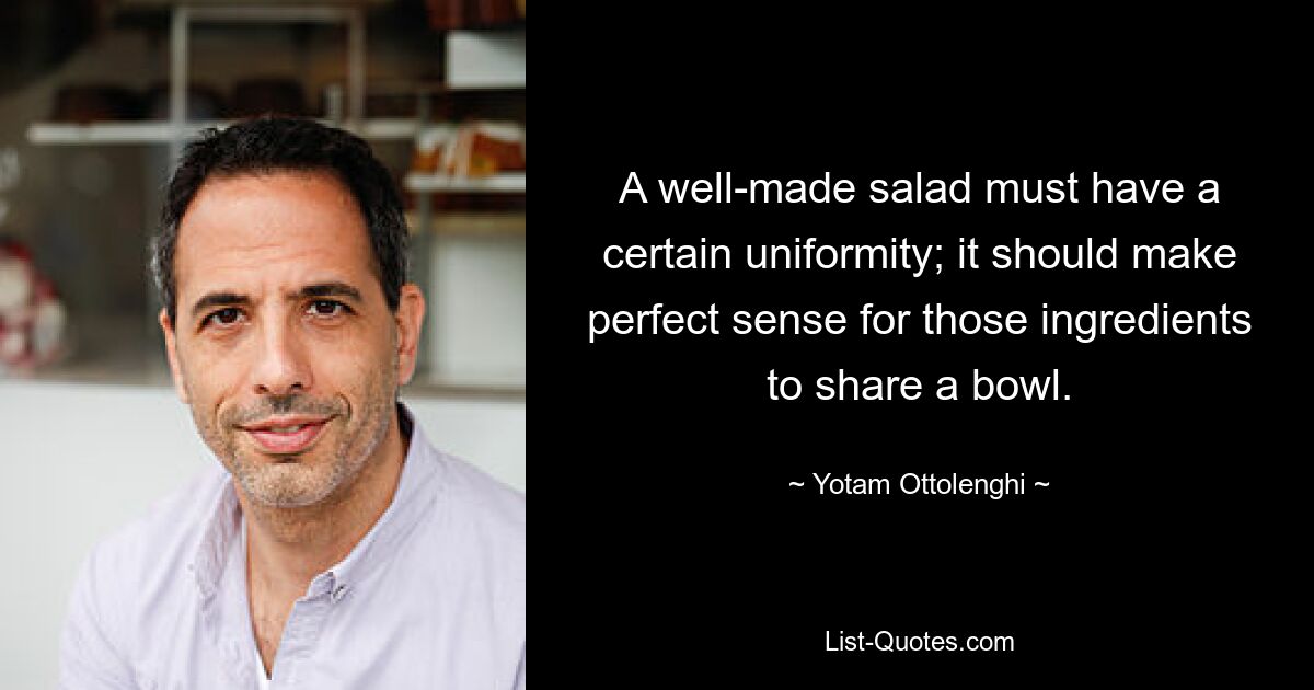 A well-made salad must have a certain uniformity; it should make perfect sense for those ingredients to share a bowl. — © Yotam Ottolenghi