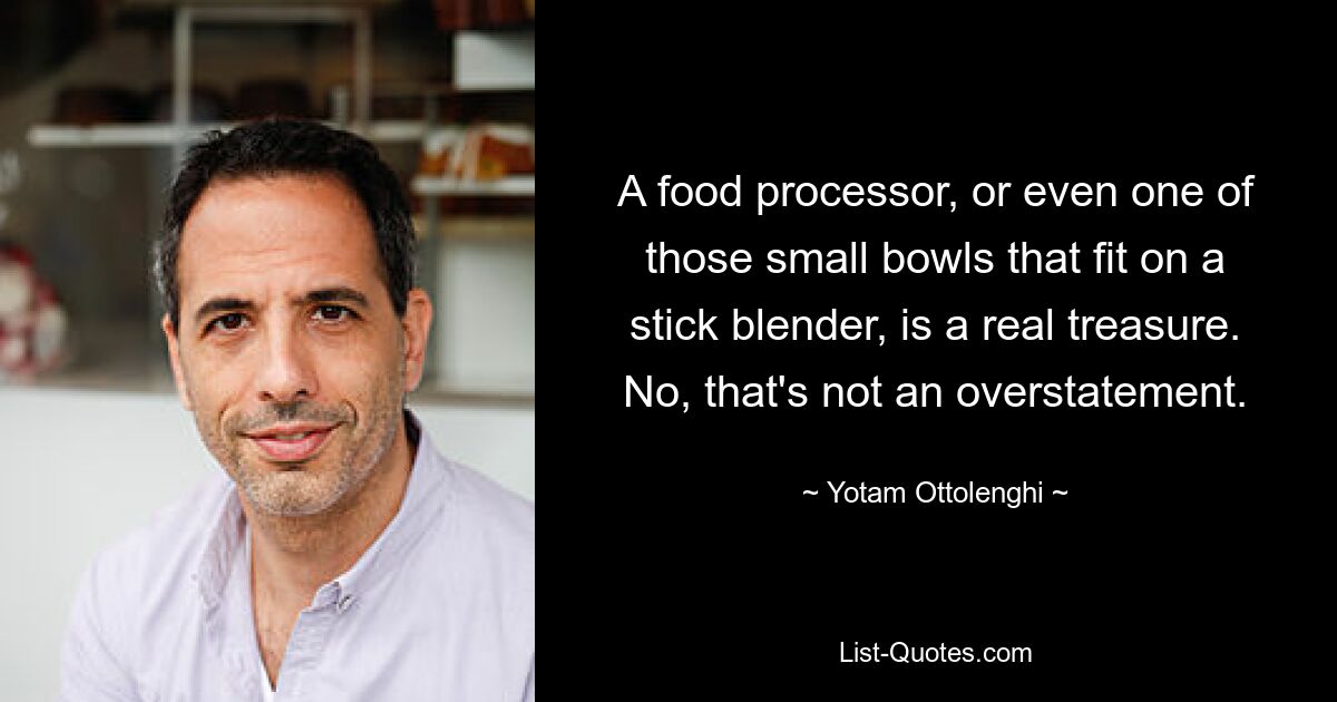 A food processor, or even one of those small bowls that fit on a stick blender, is a real treasure. No, that's not an overstatement. — © Yotam Ottolenghi