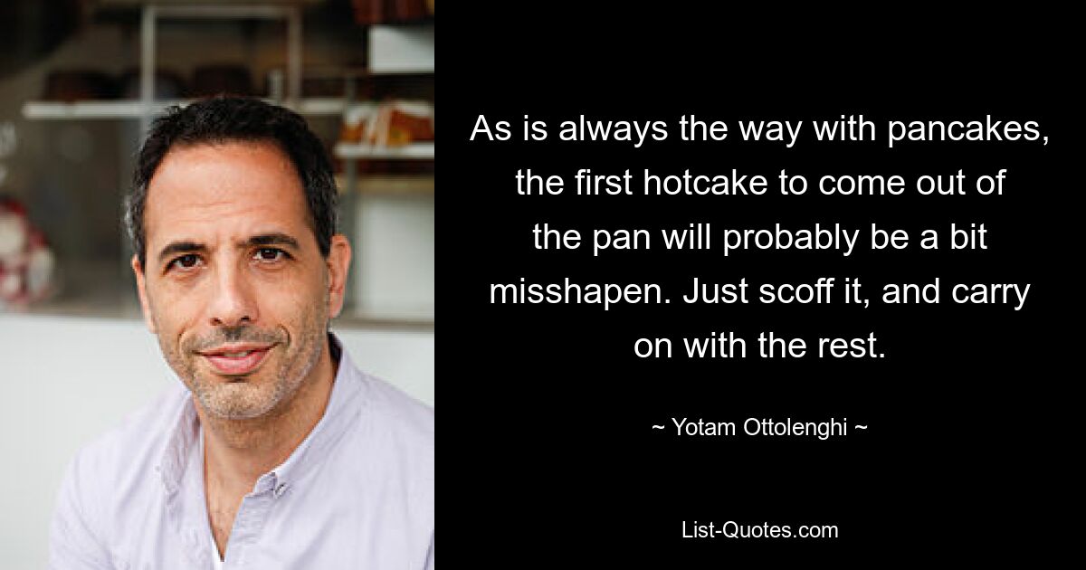 As is always the way with pancakes, the first hotcake to come out of the pan will probably be a bit misshapen. Just scoff it, and carry on with the rest. — © Yotam Ottolenghi