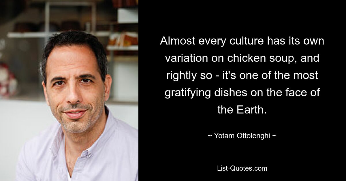 Almost every culture has its own variation on chicken soup, and rightly so - it's one of the most gratifying dishes on the face of the Earth. — © Yotam Ottolenghi