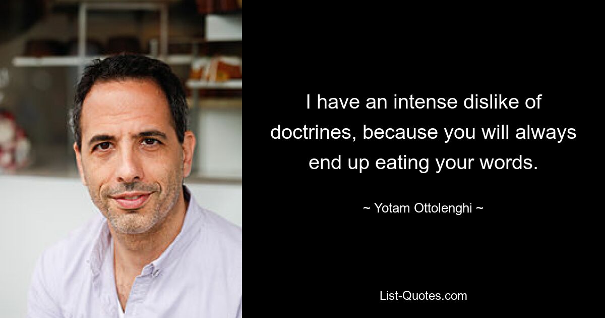 I have an intense dislike of doctrines, because you will always end up eating your words. — © Yotam Ottolenghi