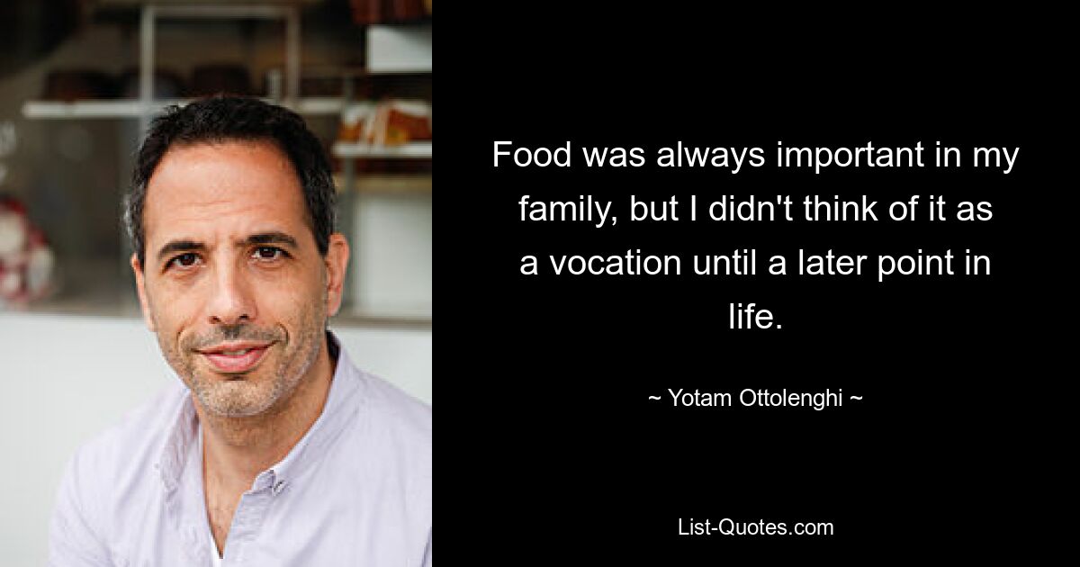 Food was always important in my family, but I didn't think of it as a vocation until a later point in life. — © Yotam Ottolenghi