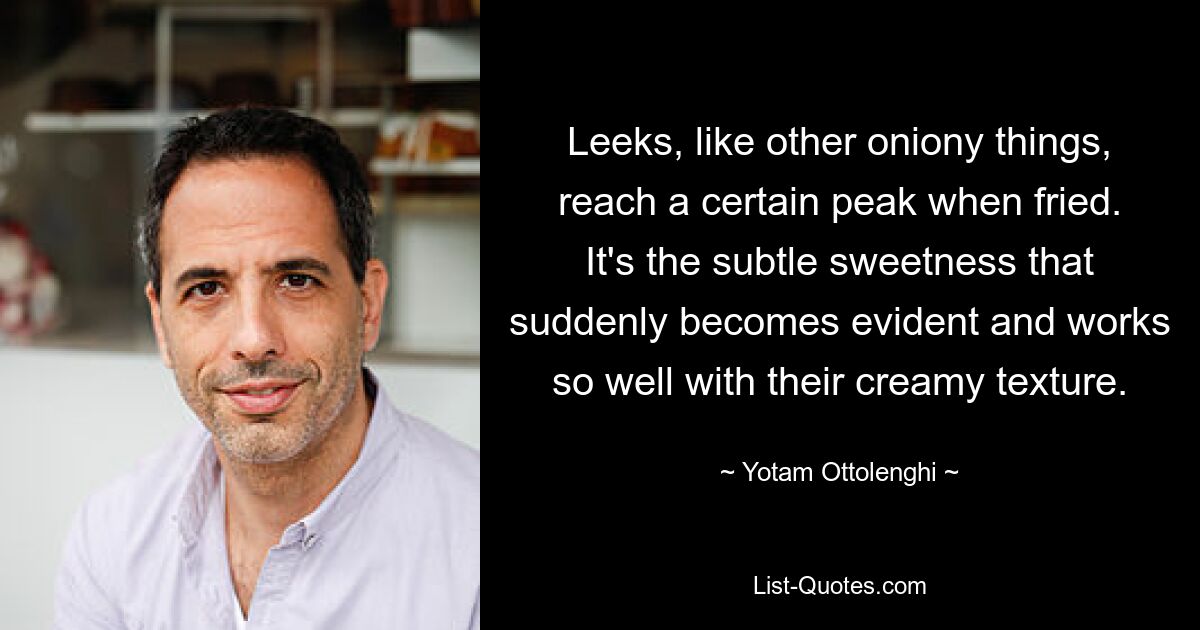 Leeks, like other oniony things, reach a certain peak when fried. It's the subtle sweetness that suddenly becomes evident and works so well with their creamy texture. — © Yotam Ottolenghi