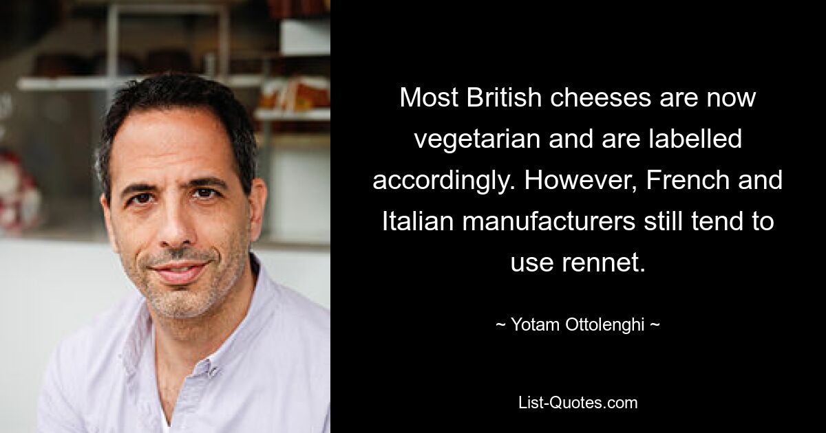 Most British cheeses are now vegetarian and are labelled accordingly. However, French and Italian manufacturers still tend to use rennet. — © Yotam Ottolenghi