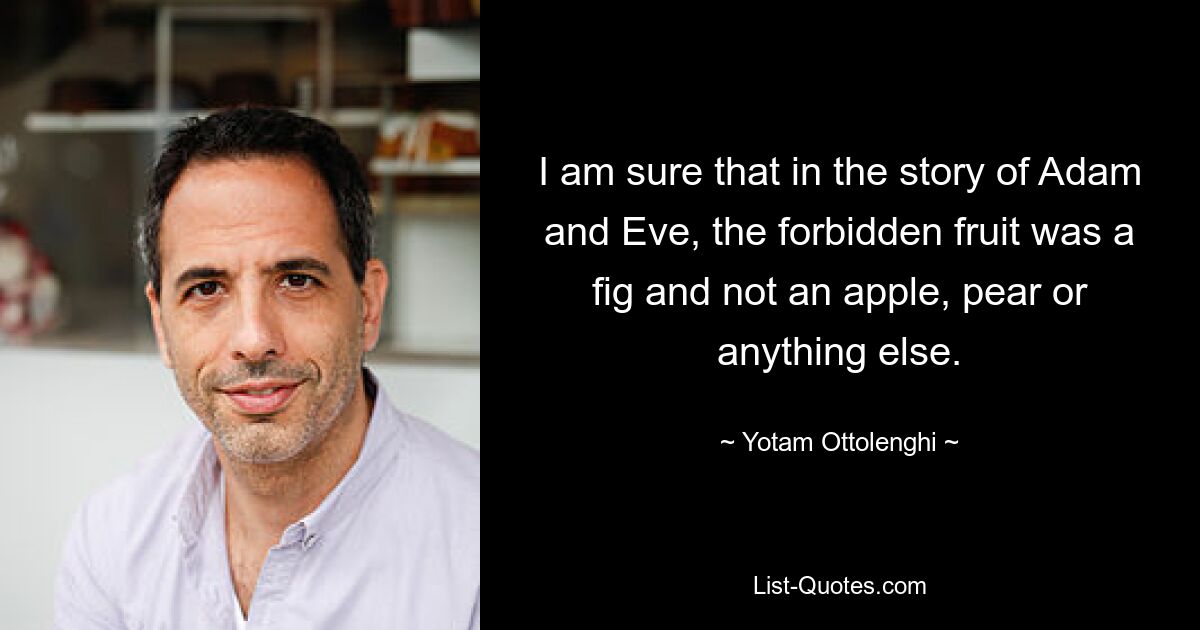 I am sure that in the story of Adam and Eve, the forbidden fruit was a fig and not an apple, pear or anything else. — © Yotam Ottolenghi