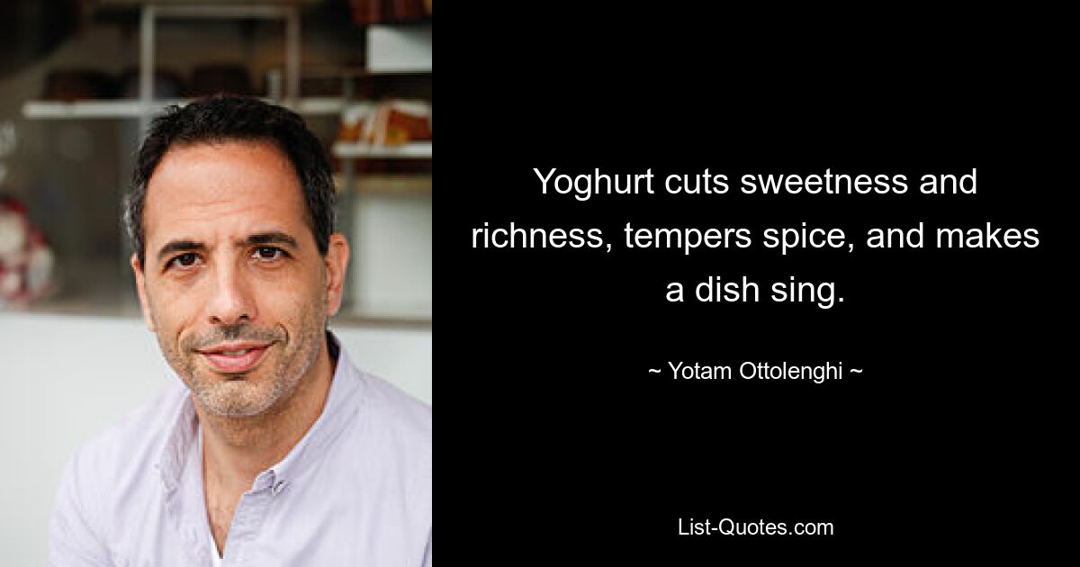 Yoghurt cuts sweetness and richness, tempers spice, and makes a dish sing. — © Yotam Ottolenghi