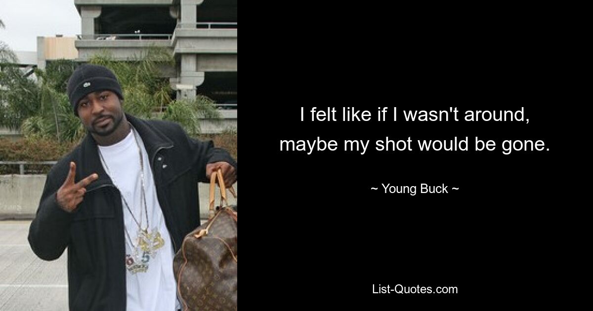 I felt like if I wasn't around, maybe my shot would be gone. — © Young Buck