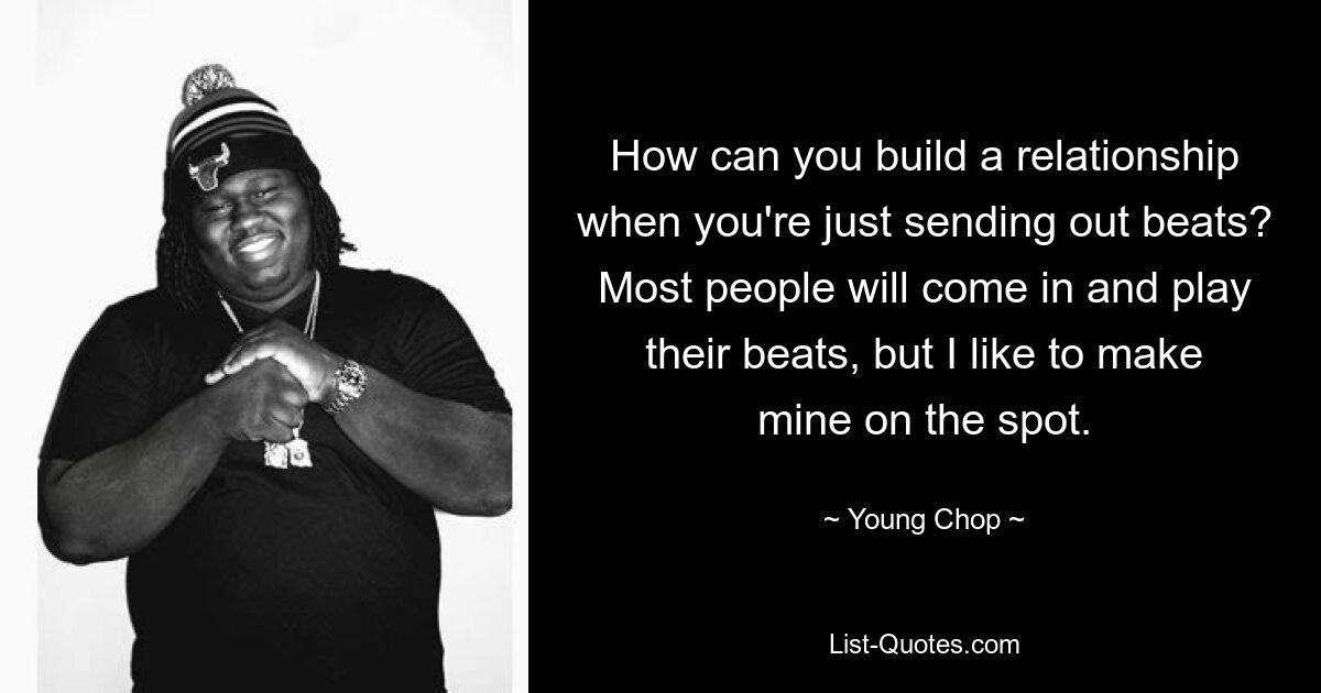 How can you build a relationship when you're just sending out beats? Most people will come in and play their beats, but I like to make mine on the spot. — © Young Chop