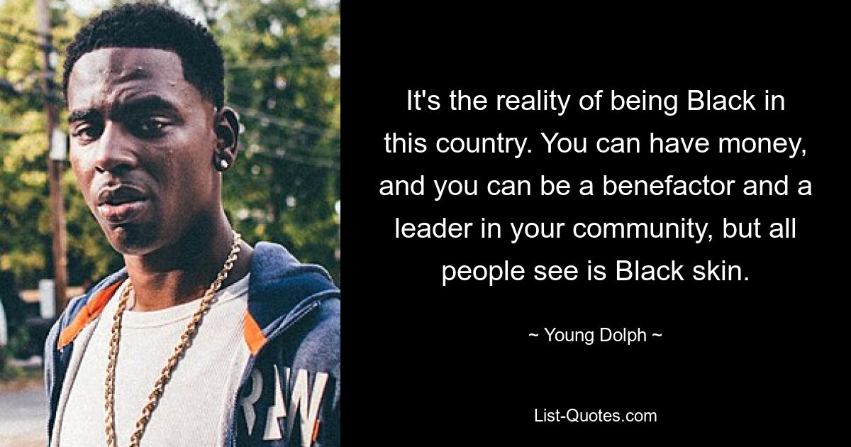 It's the reality of being Black in this country. You can have money, and you can be a benefactor and a leader in your community, but all people see is Black skin. — © Young Dolph