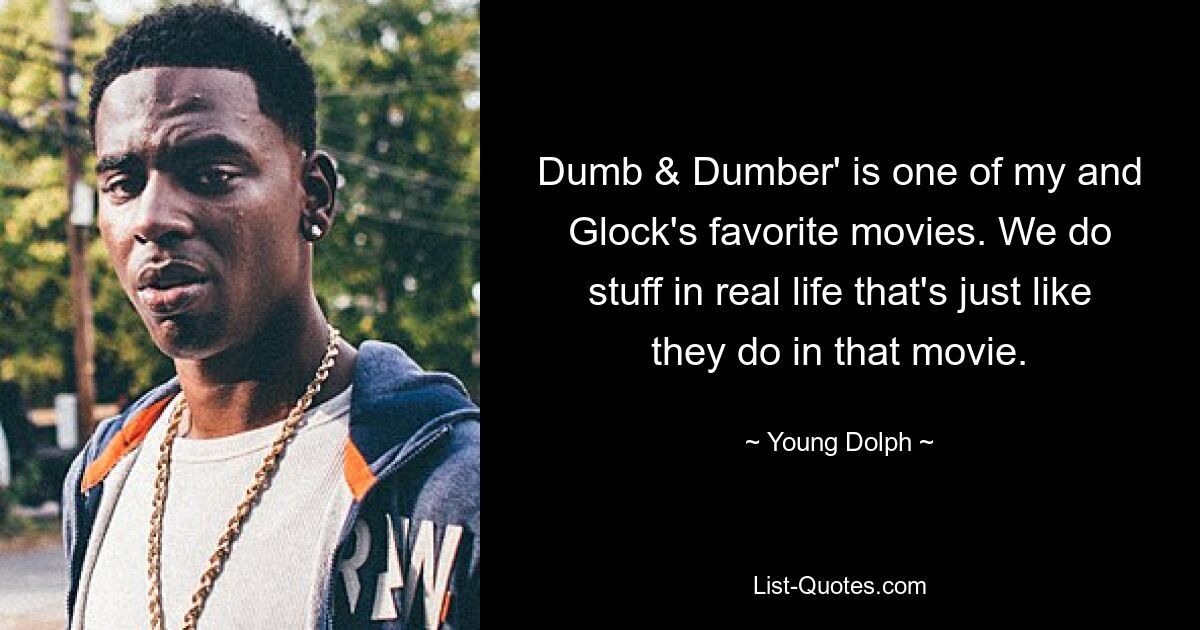 Dumb & Dumber' is one of my and Glock's favorite movies. We do stuff in real life that's just like they do in that movie. — © Young Dolph