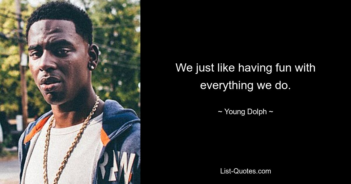 We just like having fun with everything we do. — © Young Dolph