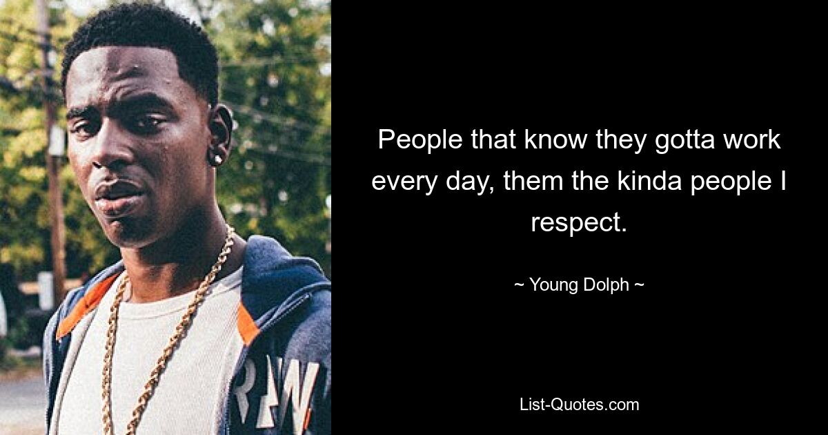 People that know they gotta work every day, them the kinda people I respect. — © Young Dolph