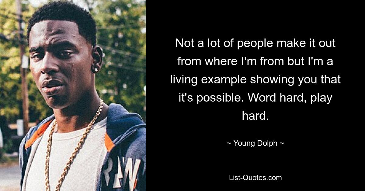 Not a lot of people make it out from where I'm from but I'm a living example showing you that it's possible. Word hard, play hard. — © Young Dolph