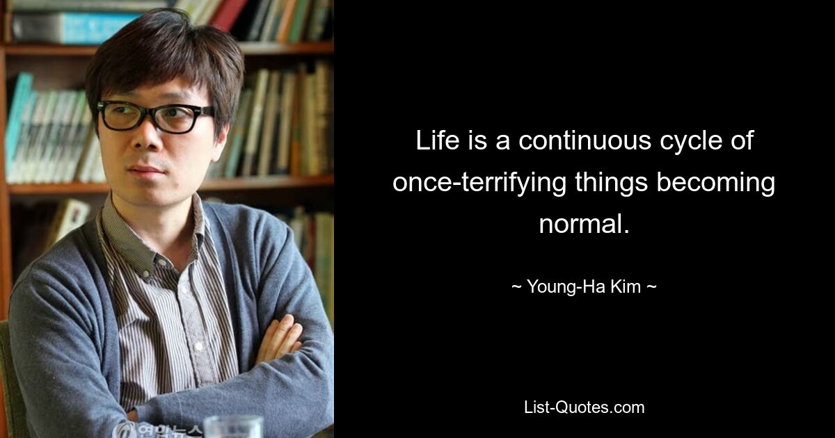 Life is a continuous cycle of once-terrifying things becoming normal. — © Young-Ha Kim