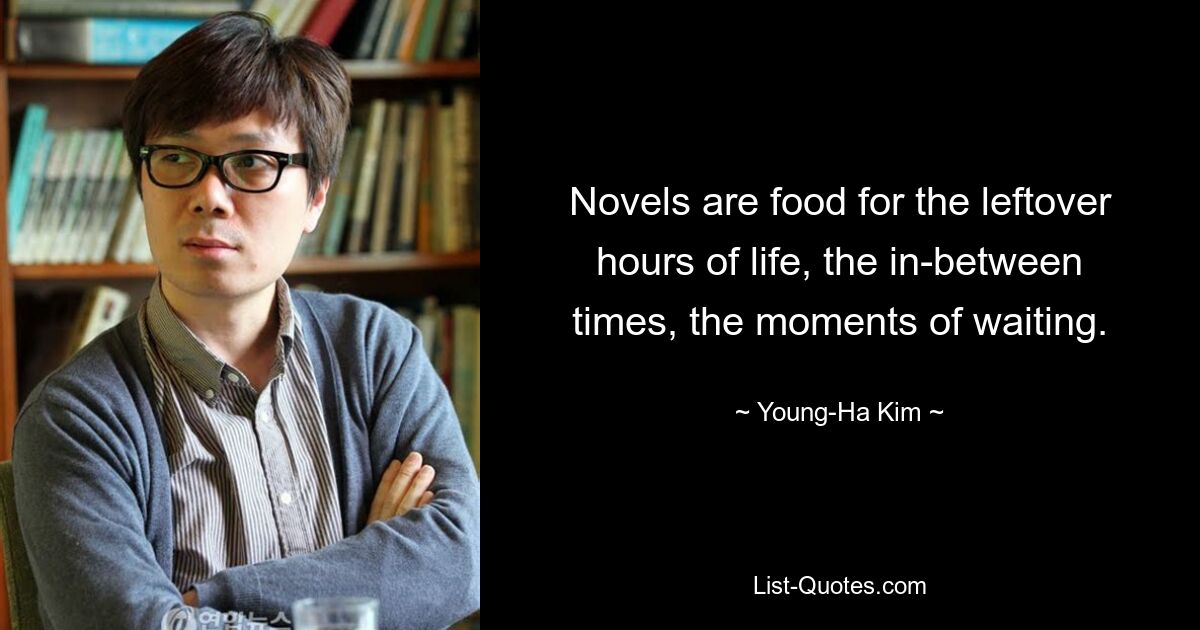 Novels are food for the leftover hours of life, the in-between times, the moments of waiting. — © Young-Ha Kim