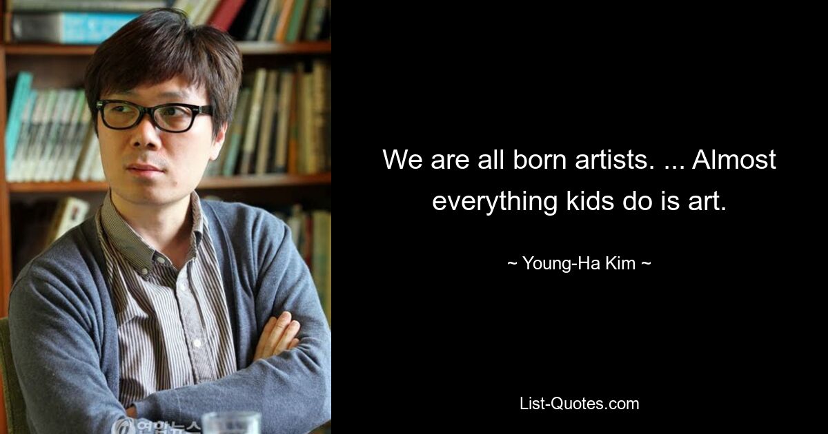 We are all born artists. ... Almost everything kids do is art. — © Young-Ha Kim