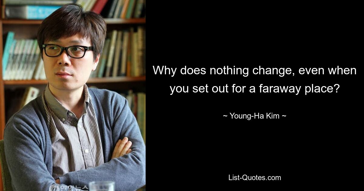 Why does nothing change, even when you set out for a faraway place? — © Young-Ha Kim