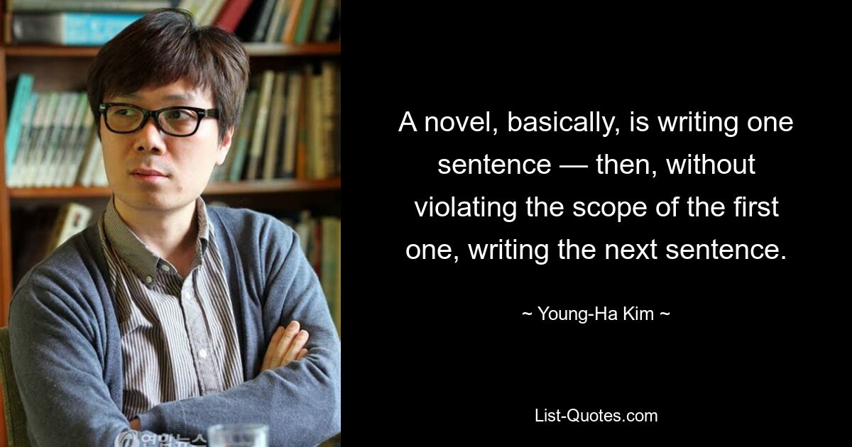 A novel, basically, is writing one sentence — then, without violating the scope of the first one, writing the next sentence. — © Young-Ha Kim